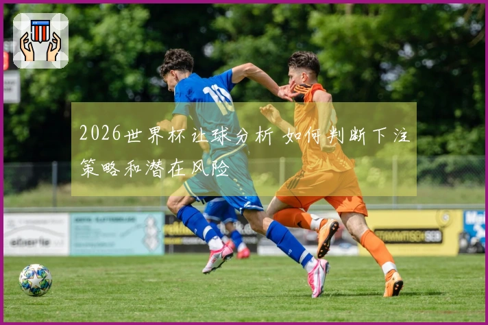 2026世界杯让球分析 如何判断下注策略和潜在风险