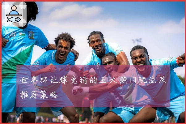 世界杯让球竞猜的五大热门玩法及推荐策略