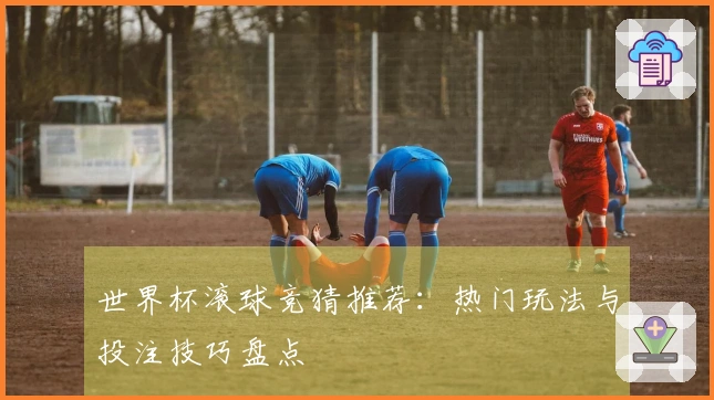 世界杯滚球竞猜推荐：热门玩法与投注技巧盘点