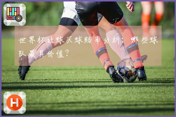世界杯让球买球赔率分析：哪些球队最具价值？