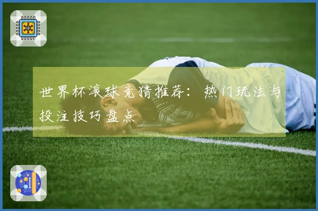世界杯滚球竞猜推荐:热门玩法与投注技巧盘点