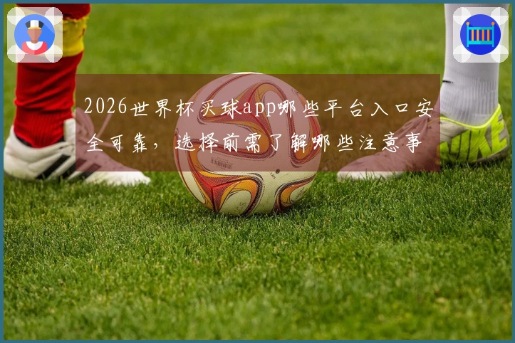 2026世界杯买球app哪些平台入口安全可靠，选择前需了解哪些注意事项