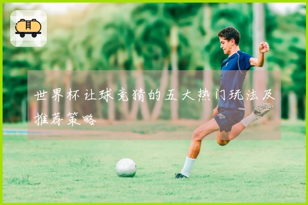 世界杯让球竞猜的五大热门玩法及推荐策略
