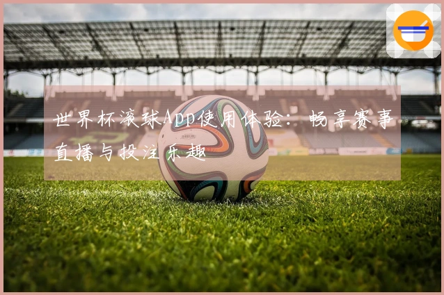 世界杯滚球App使用体验:畅享赛事直播与投注乐趣