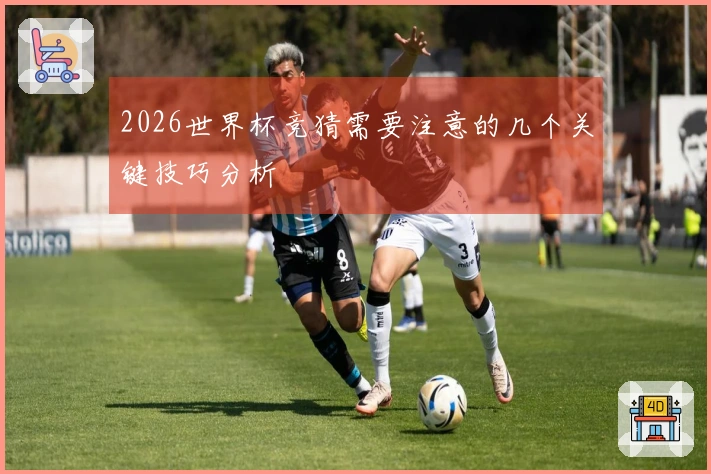 2026世界杯竞猜需要注意的几个关键技巧分析
