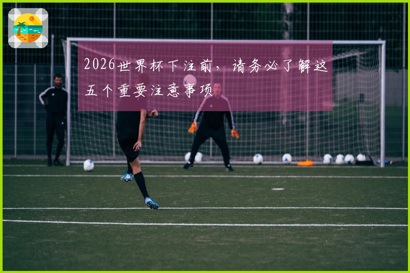 2026世界杯下注前，请务必了解这五个重要注意事项