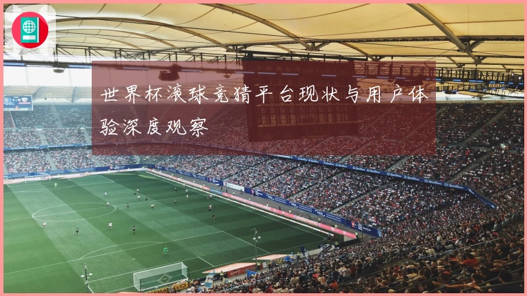 世界杯滚球竞猜平台现状与用户体验深度观察