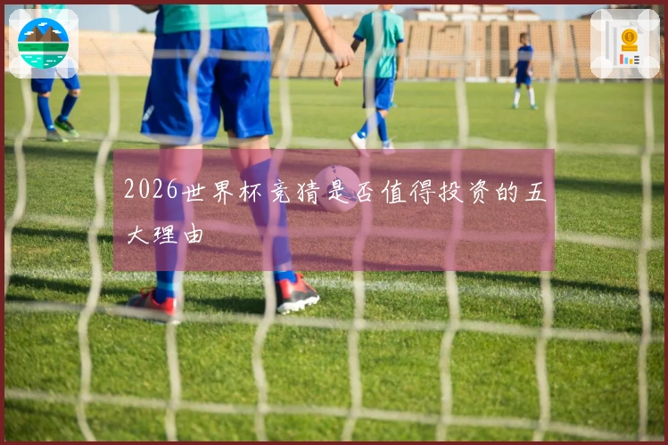 2026世界杯竞猜是否值得投资的五大理由