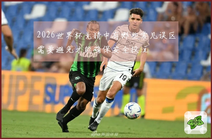 2026世界杯竞猜中有哪些常见误区需要避免才能确保安全投注