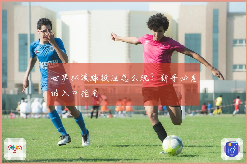 世界杯滚球投注怎么玩？新手必看的入口指南