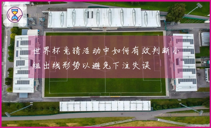 世界杯竞猜活动中如何有效判断小组出线形势以避免下注失误